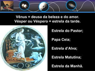 Vênus = deusa da beleza e do amor.
Vésper ou Véspero = estrela da tarde.
Estrela do Pastor;
Papa Ceia;
Estrela d’Alva;
Estrela Matutina;
Estrela da Manhã.
 