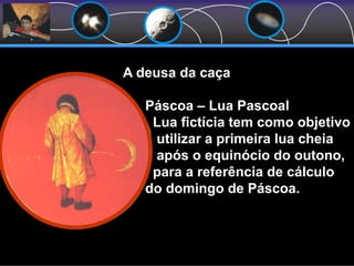 Páscoa – Lua Pascoal
Lua fictícia tem como objetivo
utilizar a primeira lua cheia
após o equinócio do outono,
para a referência de cálculo
do domingo de Páscoa.
A deusa da caça
 