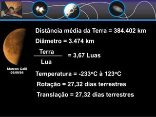 Diâmetro = 3.474 km
Terra
Lua
= 3,67 Luas
Temperatura = -233oC à 123oC
Distância média da Terra = 384.402 km
Rotação = 27,32 dias terrestres
Translação = 27,32 dias terrestres
 
