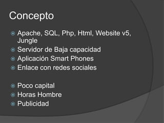 Concepto
 Apache, SQL, Php, Html, Website v5,
  Jungle
 Servidor de Baja capacidad
 Aplicación Smart Phones
 Enlace con redes sociales


 Poco capital
 Horas Hombre
 Publicidad
 