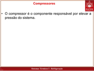 Sistemas Térmicos I - Refrigeração
Compressores
• O compressor é o componente responsável por elevar a
pressão do sistema.
 