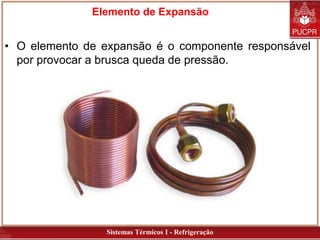 Sistemas Térmicos I - Refrigeração
Elemento de Expansão
• O elemento de expansão é o componente responsável
por provocar a brusca queda de pressão.
 