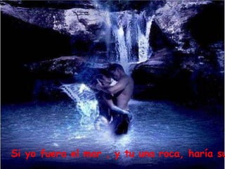 Si yo fuera el mar , y tu una roca, haría su
 