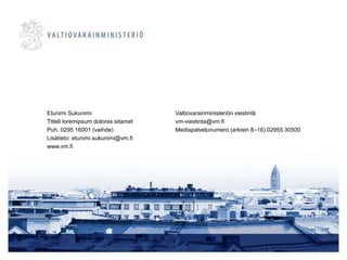 Etunimi Sukunimi
Titteli loremipsum dolores sitamet
Puh. 0295 16001 (vaihde)
Lisätieto: etunimi.sukunimi@vm.fi
www.vm.fi
Valtiovarainministeriön viestintä
vm-viestinta@vm.fi
Mediapalvelunumero (arkisin 8–16) 02955 30500
 