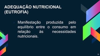 ADEQUAÇÃO NUTRICIONAL
(EUTROFIA)
› Manifestação produzida pelo
equilíbrio entre o consumo em
relação às necessidades
nutricionais.
16
 