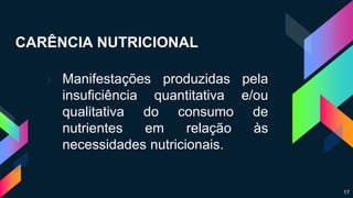 CARÊNCIA NUTRICIONAL
› Manifestações produzidas pela
insuficiência quantitativa e/ou
qualitativa do consumo de
nutrientes em relação às
necessidades nutricionais.
17
 