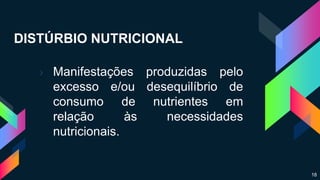 DISTÚRBIO NUTRICIONAL
› Manifestações produzidas pelo
excesso e/ou desequilíbrio de
consumo de nutrientes em
relação às necessidades
nutricionais.
18
 