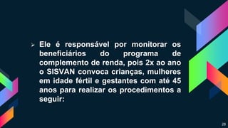  Ele é responsável por monitorar os
beneficiários do programa de
complemento de renda, pois 2x ao ano
o SISVAN convoca crianças, mulheres
em idade fértil e gestantes com até 45
anos para realizar os procedimentos a
seguir:
28
 