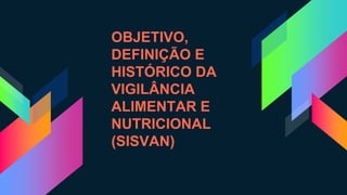 OBJETIVO,
DEFINIÇÃO E
HISTÓRICO DA
VIGILÂNCIA
ALIMENTAR E
NUTRICIONAL
(SISVAN)
 