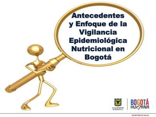 Antecedentes
y Enfoque de la
Vigilancia
Epidemiológica
Nutricional en
Bogotá
 