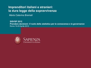 Imprenditori italiani e stranieri:
la dura legge della sopravvivenza
Maria Caterina Bramati

 SISVSP 2012
 Prendere decisioni: Il ruolo della statistica per la conoscenza e la governance
 Roma 19-20 Aprile 2012
 