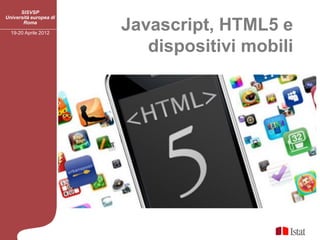 SISVSP
Università europea di
       Roma

  19-20 Aprile 2012
                            Javascript, HTML5 e
                               dispositivi mobili


                        L
 