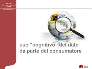 SISVSP
Università europea di
       Roma

  19-20 Aprile 2012




                        L



                        uso “cognitivo” del dato
                        da parte del consumatore
 