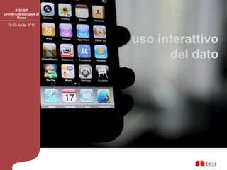 SISVSP
Università europea di
       Roma

  19-20 Aprile 2012



                            uso interattivo
                                  del dato

                        L
 