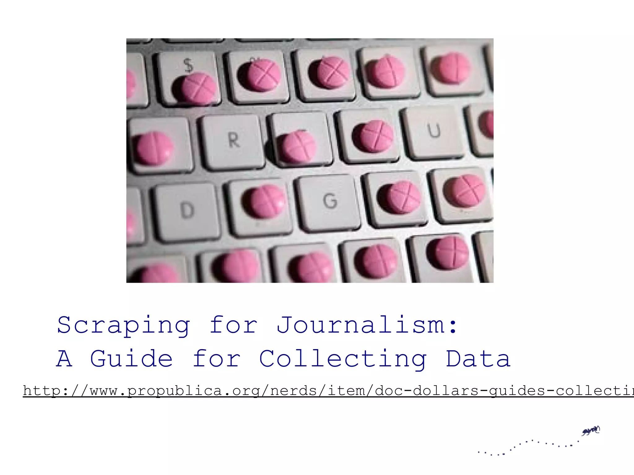 Scraping for Journalism:
   A Guide for Collecting Data
http://www.propublica.org/nerds/item/doc-dollars-guides-collectin
 