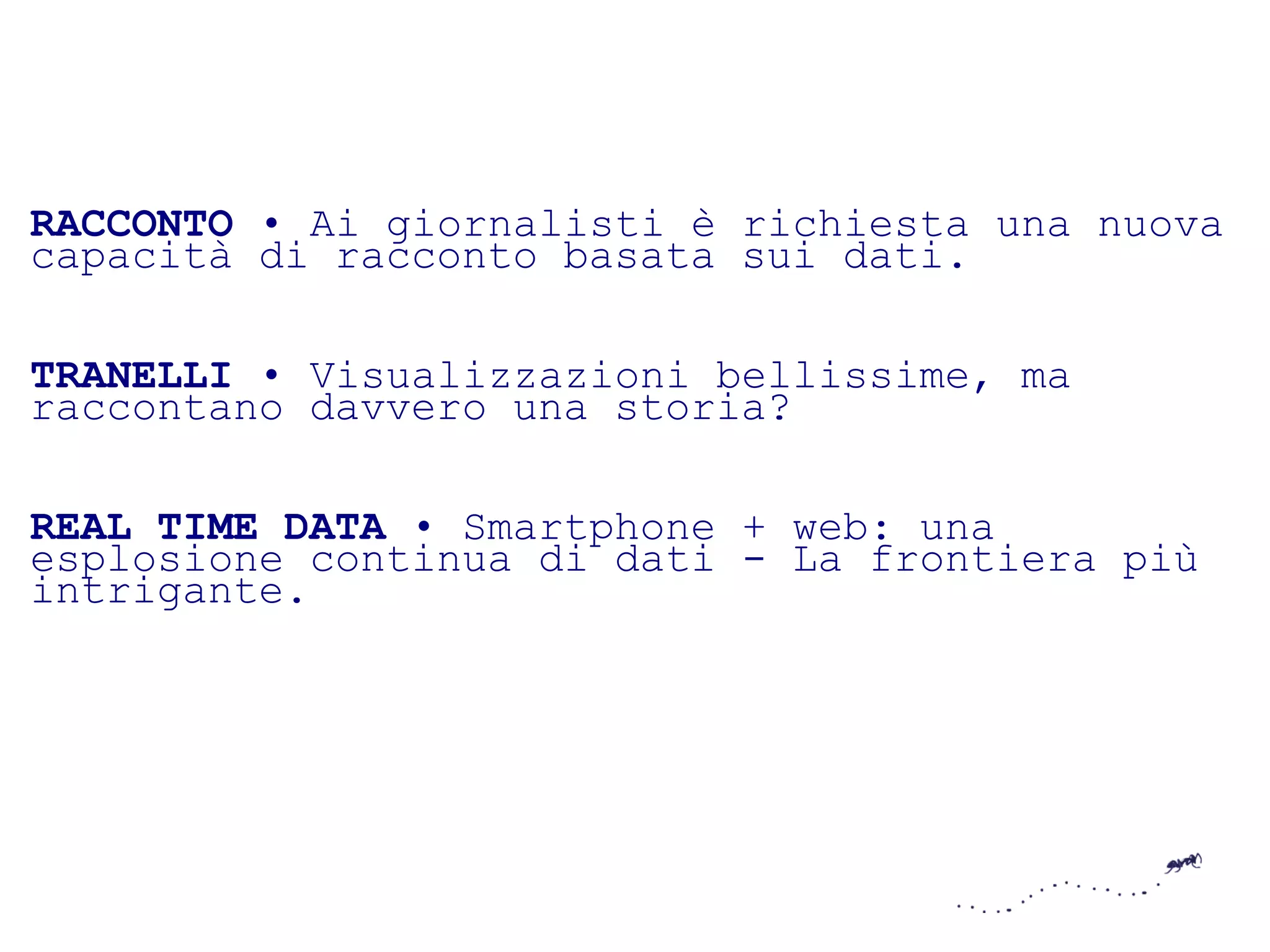 RACCONTO • Ai giornalisti è richiesta una nuova
capacità di racconto basata sui dati.

TRANELLI • Visualizzazioni bellissime, ma
raccontano davvero una storia?

REAL TIME DATA • Smartphone + web: una
esplosione continua di dati - La frontiera più
intrigante.
 