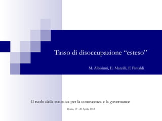 Tasso di disoccupazione “esteso”

                                        M. Albisinni, E. Marzilli, F. Pintaldi




Il ruolo della statistica per la conoscenza e la governance
                     Roma, 19 - 20 Aprile 2012
 