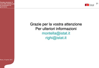 Prendere decisioni: il
ruolo della statistica per                                     21
la conoscenza e la
governance




                             Grazie per la vostra attenzione
                                Per ulteriori informazioni
                                    montella@istat.it
                                      righi@istat.it




Roma, 19 aprile 2012
 