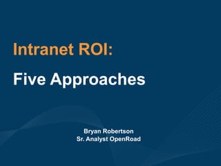 Intranet ROI: Five Approaches Bryan Robertson Sr. Analyst OpenRoad 