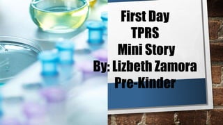 First Day
TPRS
Mini Story
By: Lizbeth Zamora
Pre-Kinder
 