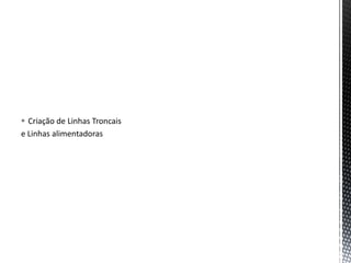  Criação de Linhas Troncais
e Linhas alimentadoras
 