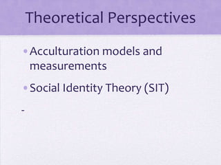 Theoretical Perspectives
•Acculturation models and
 measurements
•Social Identity Theory (SIT)
-
 