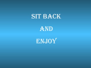 SIT BACK AND  ENJOY 