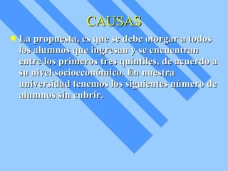 CAUSAS La propuesta, es que se debe otorgar a todos los alumnos que ingresan y se encuentran entre los primeros tres quintiles, de acuerdo a su nivel socioeconómico. En nuestra universidad tenemos los siguientes número de alumnos sin cubrir. 