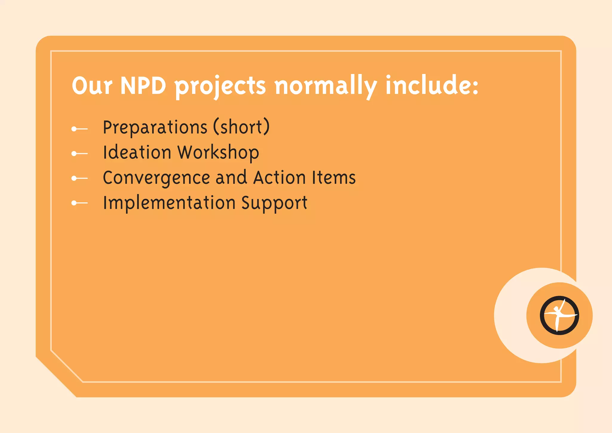 Our NPD projects normally include:
  Preparations (short)
  Ideation Workshop
  Convergence and Action Items
  Implementation Support
 