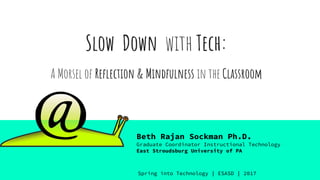 Slow Down with Tech:
A Morsel of Reflection & Mindfulness in the Classroom
Beth Rajan Sockman Ph.D.
Graduate Coordinator Instructional Technology
East Stroudsburg University of PA
Spring into Technology | ESASD | 2017
 