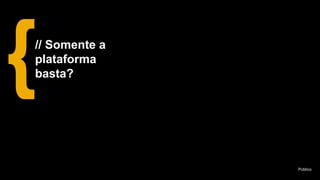Público
// Somente a
plataforma
basta?
 