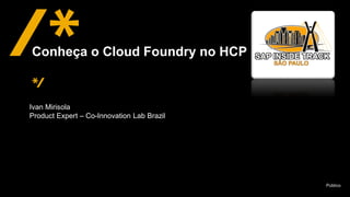 Público
Ivan Mirisola
Product Expert – Co-Innovation Lab Brazil
Conheça o Cloud Foundry no HCP
 