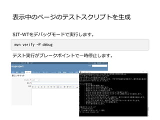 表示中のページのテストスクリプトを生成
SIT-WTをデバッグモードで実行します。
テスト実行がブレークポイントで一時停止します。
mvn verify -P debug
 