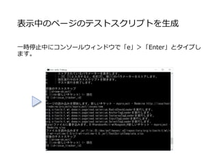 表示中のページのテストスクリプトを生成
一時停止中にコンソールウィンドウで「e」＞「Enter」とタイプし
ます。
 