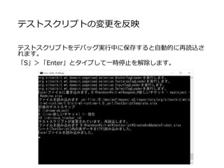 テストスクリプトの変更を反映
テストスクリプトをデバッグ実行中に保存すると自動的に再読込さ
れます。
「S」＞「Enter」とタイプして一時停止を解除します。
 