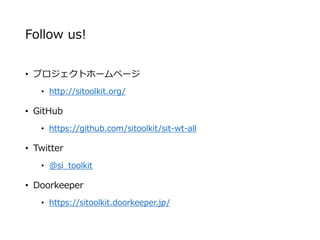 Follow us!
• プロジェクトホームページ
• http://sitoolkit.org/
• GitHub
• https://github.com/sitoolkit/sit-wt-all
• Twitter
• @si_toolkit
• Doorkeeper
• https://sitoolkit.doorkeeper.jp/
 