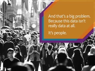 And that’s a big problem.
Because this data isn’t
really data at all.
It’s people.
 
