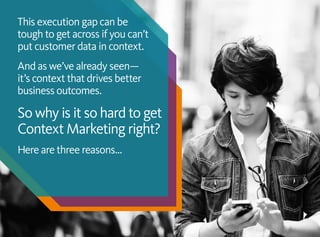 This execution gap can be
tough to get across if you can’t
put customer data in context.
And as we’ve already seen—
it’s context that drives better
business outcomes.
So why is it so hard to get
Context Marketing right?
Here are three reasons...
 