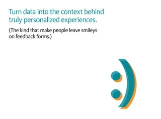 Turn data into the context behind
truly personalized experiences.
(The kind that make people leave smileys
on feedback forms.)
 