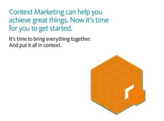 Context Marketing can help you
achieve great things. Now it’s time
for you to get started.
It’s time to bring everything together.
And put it all in context.
 