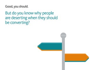 Good, you should.
But do you know why people
are deserting when they should
be converting?
 