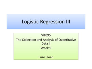 Logistic Regression III
SIT095
The Collection and Analysis of Quantitative
Data II
Week 9
Luke Sloan
 