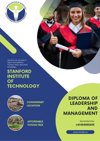 STANFORD
INSTITUTE
OF
TECHNOLOGY
Discover our top pick of
topics and speakers.
Connect, learn and share
knowledge.
AFFORDABLE
TUTION FEES
CONVENINET
LOCATION
DIPLOMA OF
LEADERSHIP
AND
MANAGEMENT
+61434353633
REGISTRATION:
www.sit.edu.au
 