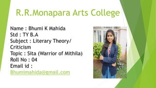 R.R.Monapara Arts College
Name : Bhumi K Mahida
Std : TY B.A
Subject : Literary Theory/
Criticism
Topic : Sita (Warrior of Mithila)
Roll No : 04
Email id :
Bhumimahida@gmail.com
 