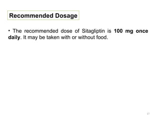 Recommended Dosage

• The recommended dose of Sitagliptin is 100 mg once
daily. It may be taken with or without food.




                                                   17
 