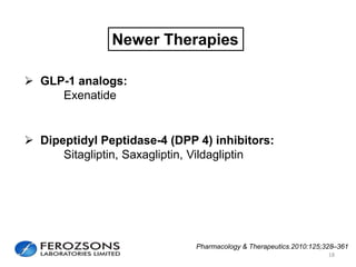 18
Newer Therapies
 GLP-1 analogs:
Exenatide
 Dipeptidyl Peptidase-4 (DPP 4) inhibitors:
Sitagliptin, Saxagliptin, Vildagliptin
Pharmacology & Therapeutics.2010:125;328–361
 