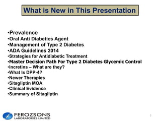 What is New in This Presentation
2
•Prevalence
•Oral Anti Diabetics Agent
•Management of Type 2 Diabetes
•ADA Guidelines 2014
•Strategies for Antidiabetic Treatment
•Master Decision Path For Type 2 Diabetes Glycemic Control
•Incretins – What are they?
•What Is DPP-4?
•Newer Therapies
•Sitagliptin MOA
•Clinical Evidence
•Summary of Sitagliptin
 