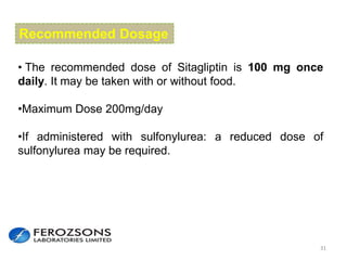 31
• The recommended dose of Sitagliptin is 100 mg once
daily. It may be taken with or without food.
•Maximum Dose 200mg/day
•If administered with sulfonylurea: a reduced dose of
sulfonylurea may be required.
Recommended Dosage
 