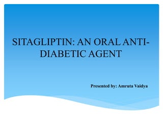 SITAGLIPTIN: AN ORAL ANTI-
DIABETIC AGENT
Presented by: Amruta Vaidya
 