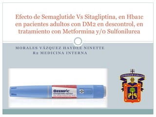 M O R A L E S V Á Z Q U E Z H A Y D E E N I N E T T E
R 2 M E D I C I N A I N T E R N A
Efecto de Semaglutide Vs Sitagliptina, en Hba1c
en pacientes adultos con DM2 en descontrol, en
tratamiento con Metformina y/0 Sulfonilurea
 